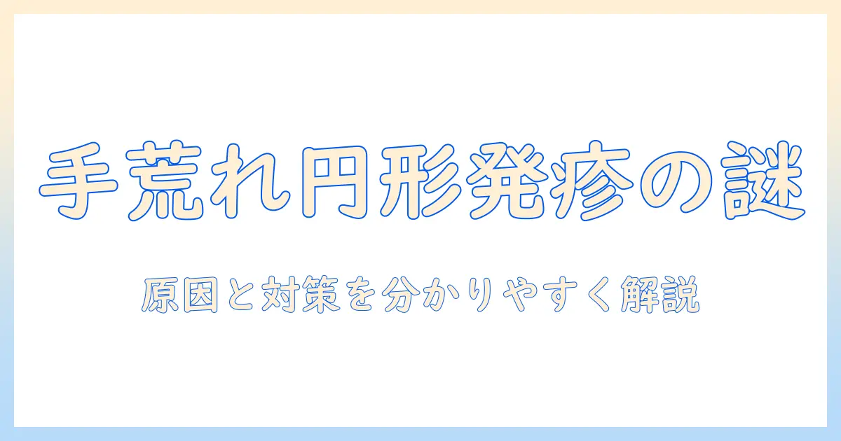 手荒れと円形の発疹の原因と対策|手荒れと円形の症状を見分けるポイントと対処法