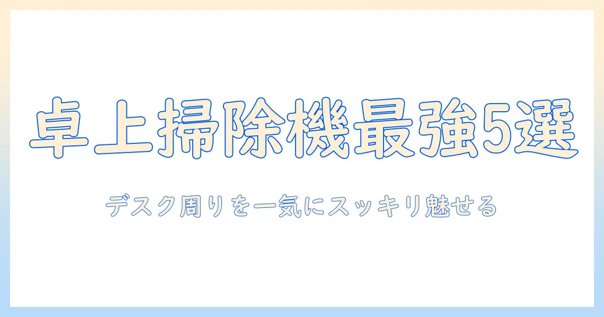 卓上掃除機のランキング徹底比較｜デスク周りをスッキリさせるおすすめモデル5選