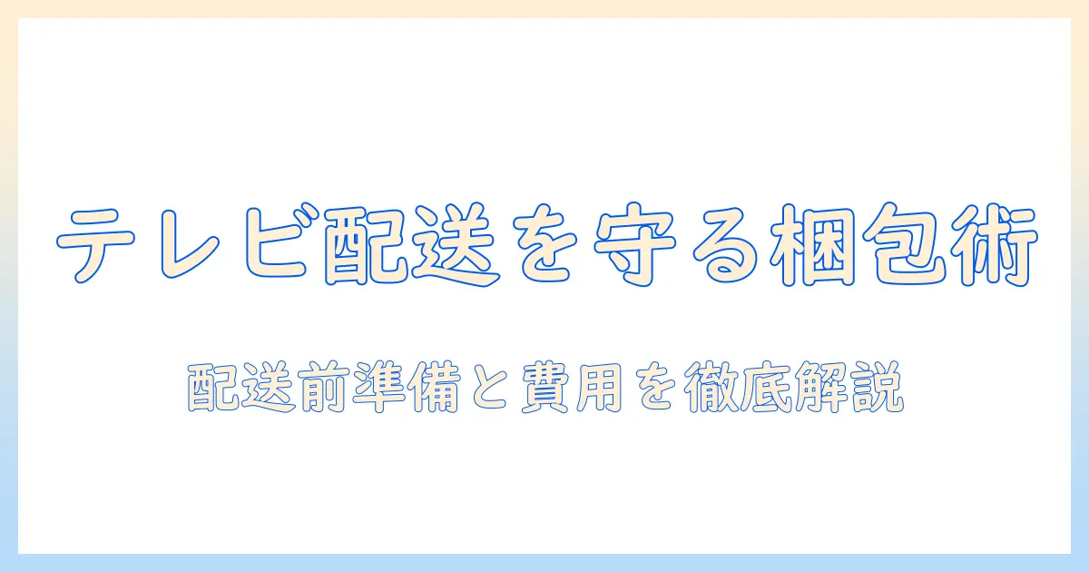 テレビの配送を安心にする梱包サービスの選び方とコツ：配送前の準備と費用を徹底解説