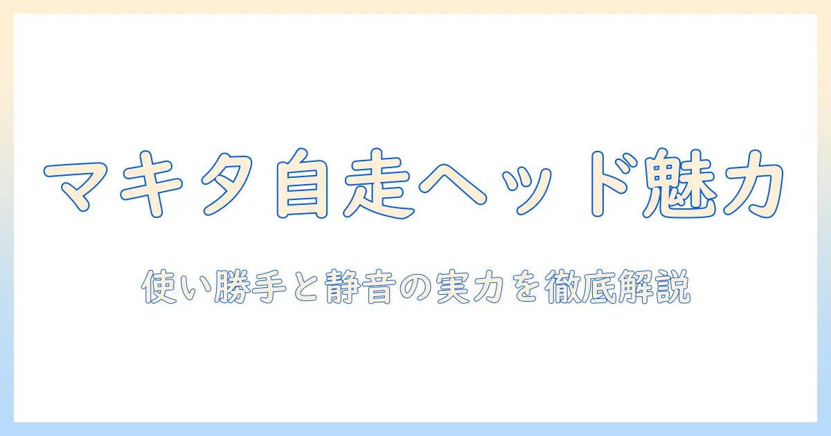 マキタ 掃除機 自走式ヘッドの魅力を徹底解説｜選び方とおすすめモデル