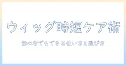 ウィッグの洗い流さないトリートメントで差がつくケア術:初心者でもできる使い方と選び方