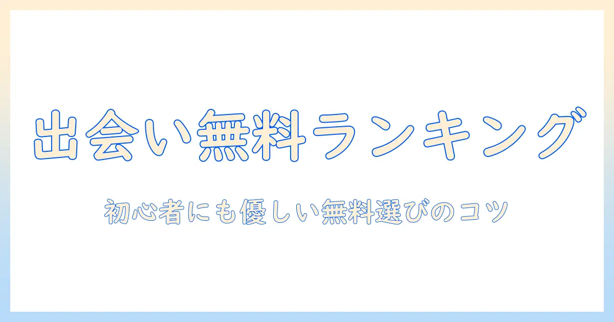 出会系アプリ 無料 ランキング徹底比較: 初心者でも使いやすい無料アプリの評価と選び方