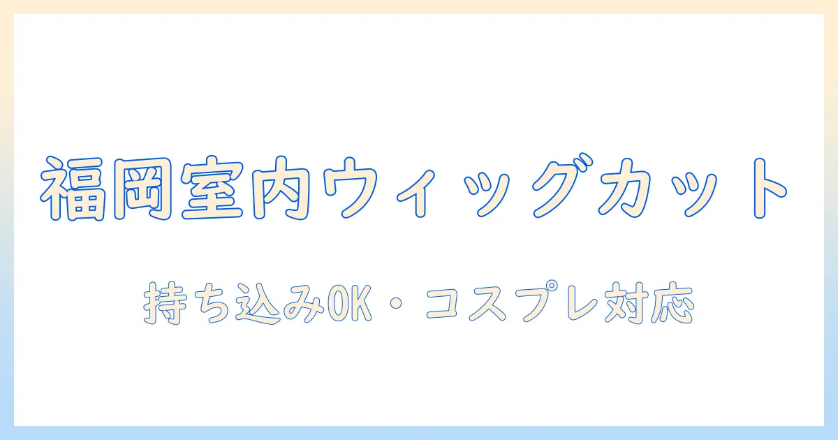 福岡でウィッグのカットと美容を室内の個室で、持ち込みウィッグOK・コスプレ対応の美容室を徹底解説