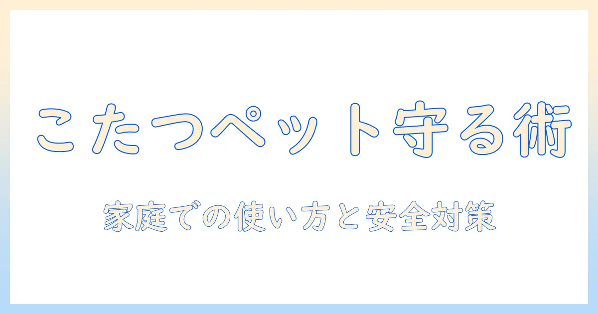 こたつとペットの安全を守る実践ガイド：家庭での使い方と注意点