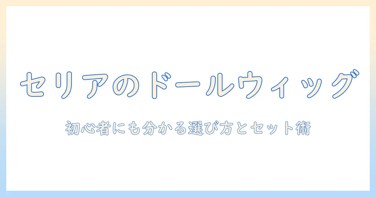 セリアのドール ウィッグ セット徹底ガイド—初心者でも分かるウィッグの選び方とセットのコツ