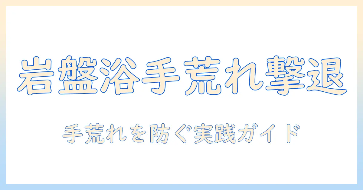 岩盤浴で手荒れを防ぐ方法とケアのポイント：手荒れに悩む人の実践ガイド