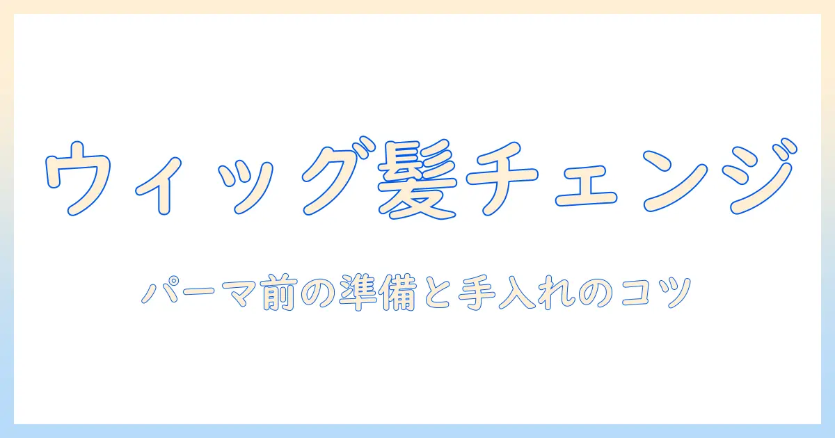 ウィッグで楽しむ髪型チェンジ：パーマかける前の知識と手入れのコツ