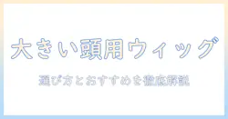 メンズの大きいサイズウィッグを選ぶときのポイントとおすすめ
