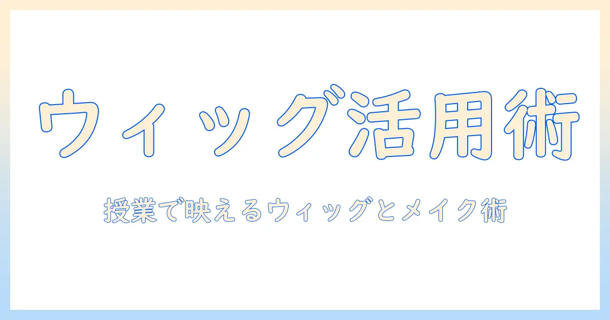 美容学生のウィッグ活用とメイクのコツ：授業で役立つ実践ガイド