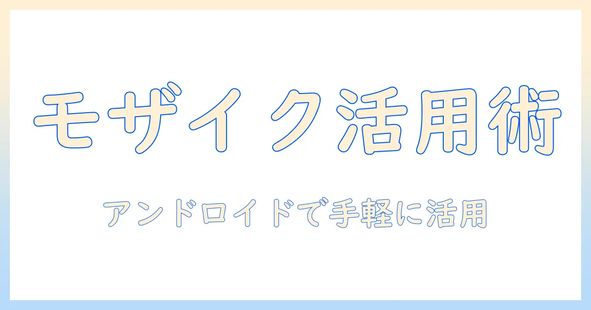 写真の加工でモザイクを活用する方法：アンドロイドでできる簡単ガイド