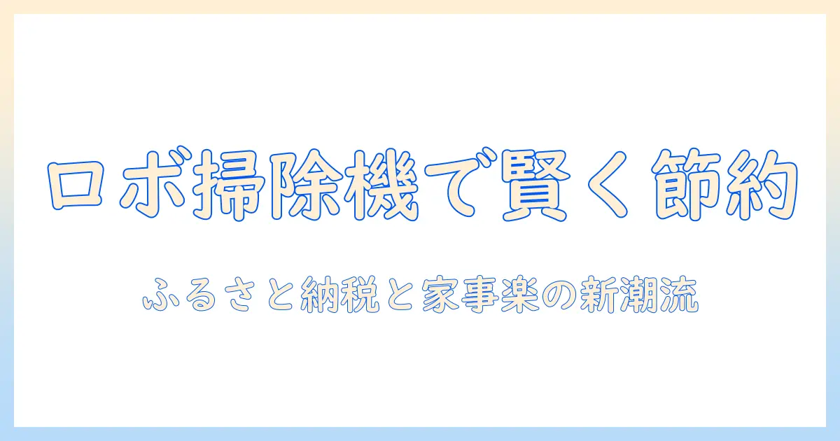 ロボットと掃除機の選び方とふるさと納税で賢く節約する方法〜家事を楽にする最新トレンド解説