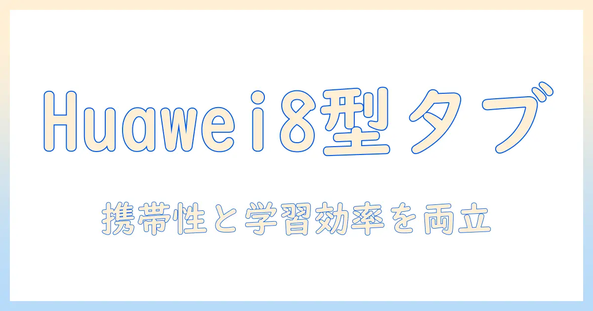 8型ディスプレイ搭載の huawei タブレットを徹底解説・比較ガイド|持ち運びと学習効率を両立