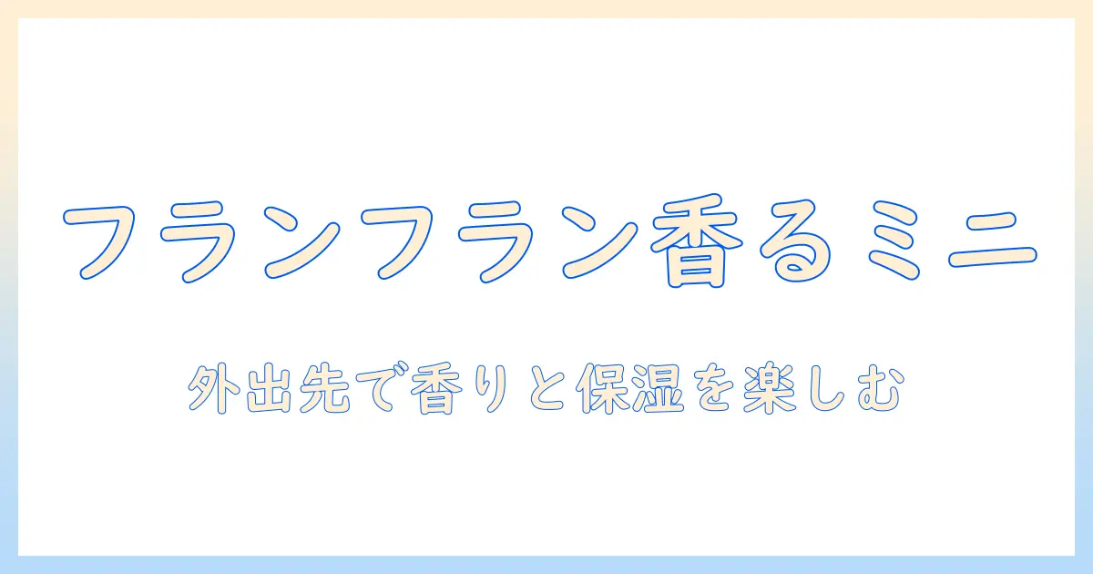 フランフランのミニハンドクリームを徹底解説｜携帯に便利なミニサイズで香りと保湿を楽しむ