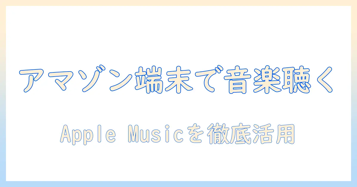 amazonのタブレットでアップルミュージックを楽しむための完全ガイド