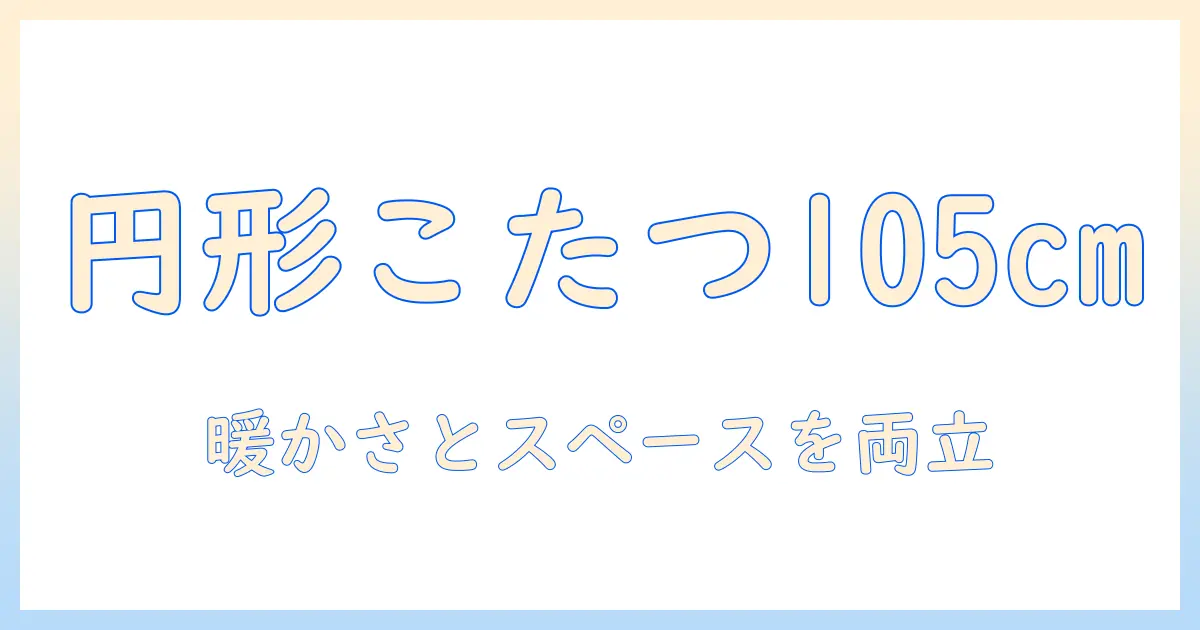 円形のこたつを選ぶなら105cmサイズと布団の組み合わせが鍵：円形こたつで暖かさとスペースを両立するポイント