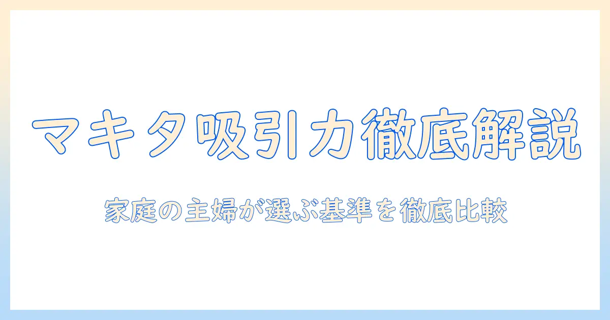 マキタの紙パック式掃除機の吸引力を徹底解説:家庭の主婦が選ぶ掃除機のポイントとおすすめ機種