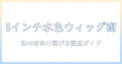 ドール用水色ウィッグを5インチで選ぶ！初心者にも分かる5インチの水色ウィッグ徹底ガイド