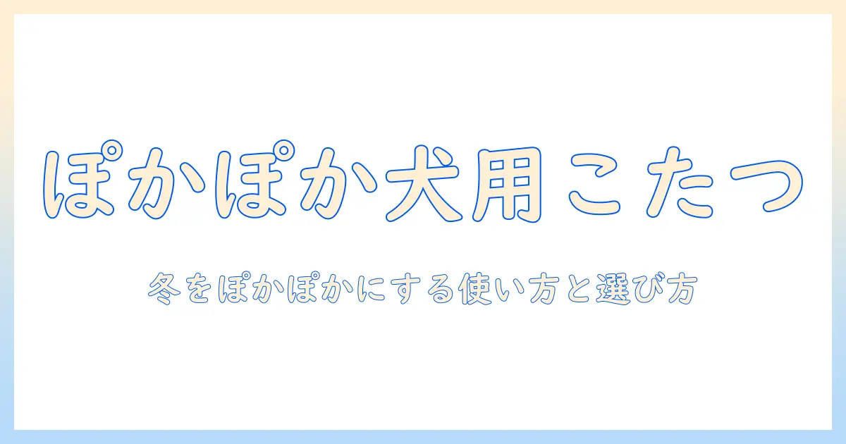 犬用こたつベッドの選び方と使い方｜犬と寒い冬を快適に過ごすこたつベッド活用術