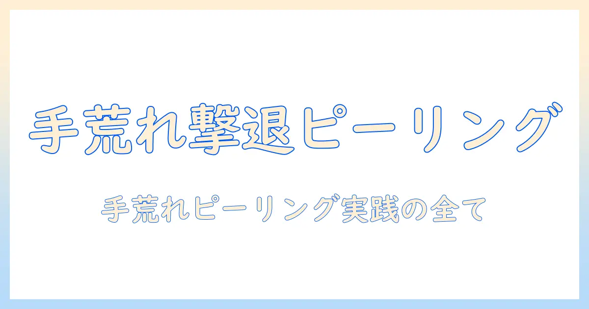 手荒れを解消するピーリングの実践ガイド｜手荒れとピーリングの効果と注意点を徹底解説