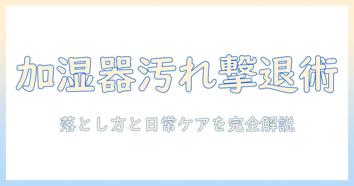 加湿器の汚れが落ちない原因と対処法｜汚れを防ぎ清潔を保つコツ