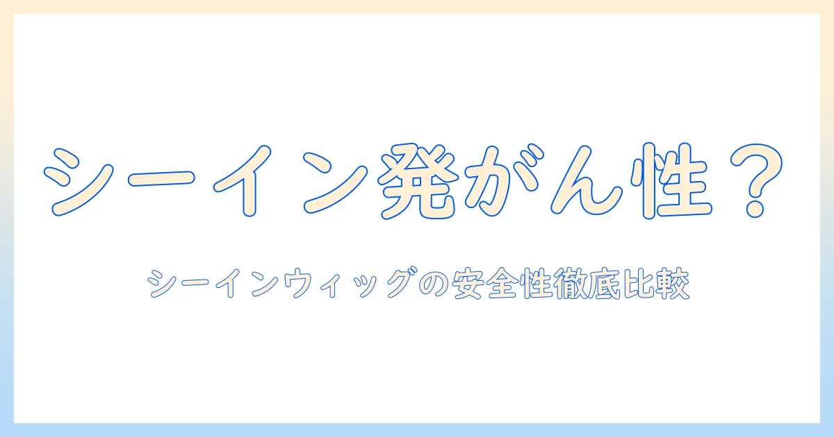 シーインのウィッグは発がん性があるのか？安全性と選び方を徹底解説