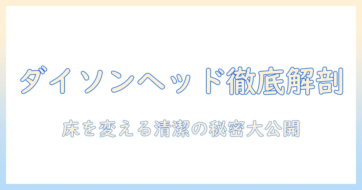 ダイソンの掃除機を徹底解説！クリーナーヘッドの秘密と家庭の掃除を効率化する使い方