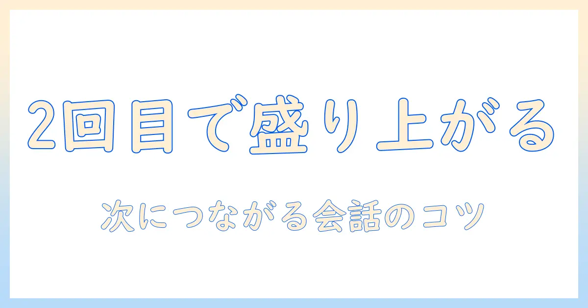 マッチングアプリ 2回目 盛り上がらないを解決する6つのコツ