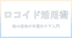 手荒れとかゆみを抑えるロコイドの使い方とケア方法｜初心者にも分かる手荒れ対策ガイド