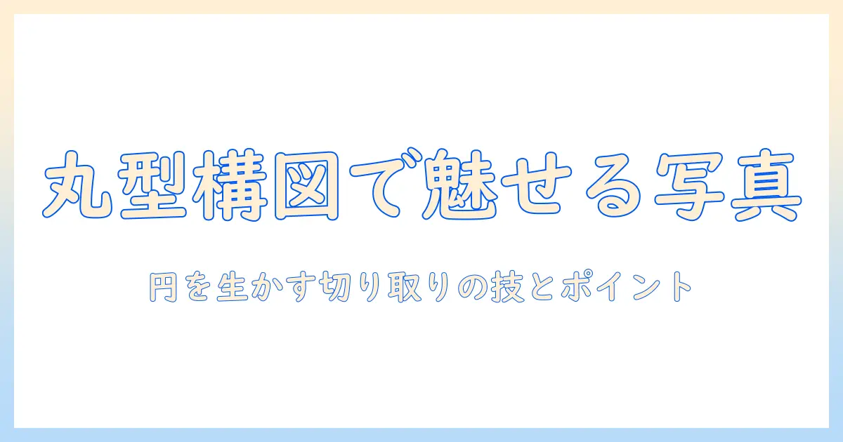 写真の切り取りで作る丸型の美しい構図入門