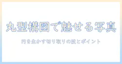 写真の切り取りで作る丸型の美しい構図入門