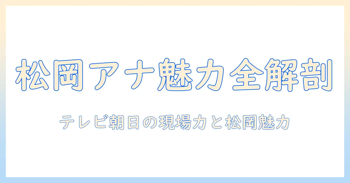 テレビ朝日と女子アナウンサー松岡の魅力を徹底解剖