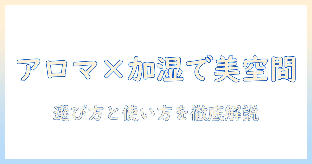 アロマオイル×加湿器で叶えるおしゃれ空間：選び方と使い方ガイド