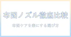 掃除機の布団用ノズルのおすすめガイド:布団のお手入れを楽にするモデルを徹底比較