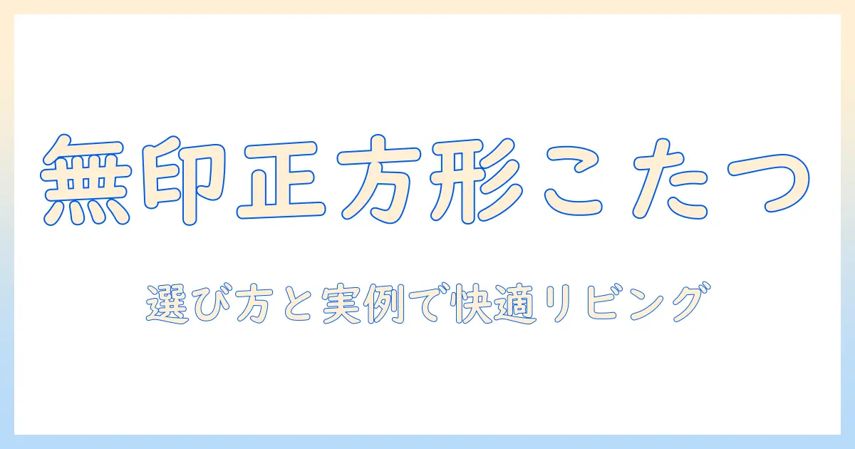 無印の正方形こたつテーブルを徹底解説!選び方と実例で学ぶ快適なリビングづくり
