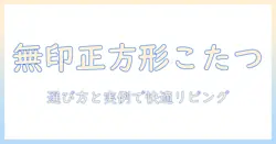 無印の正方形こたつテーブルを徹底解説!選び方と実例で学ぶ快適なリビングづくり