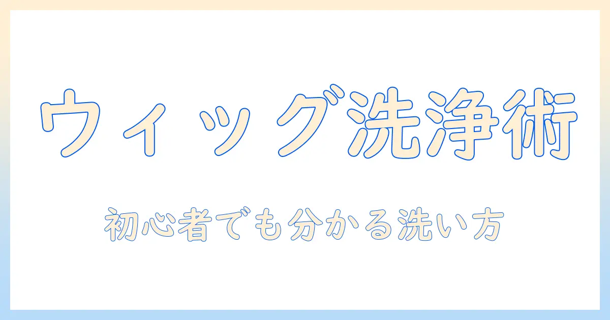 初心者のためのウィッグの洗い方講座:シャンプーと柔軟剤の使い方を徹底ガイド