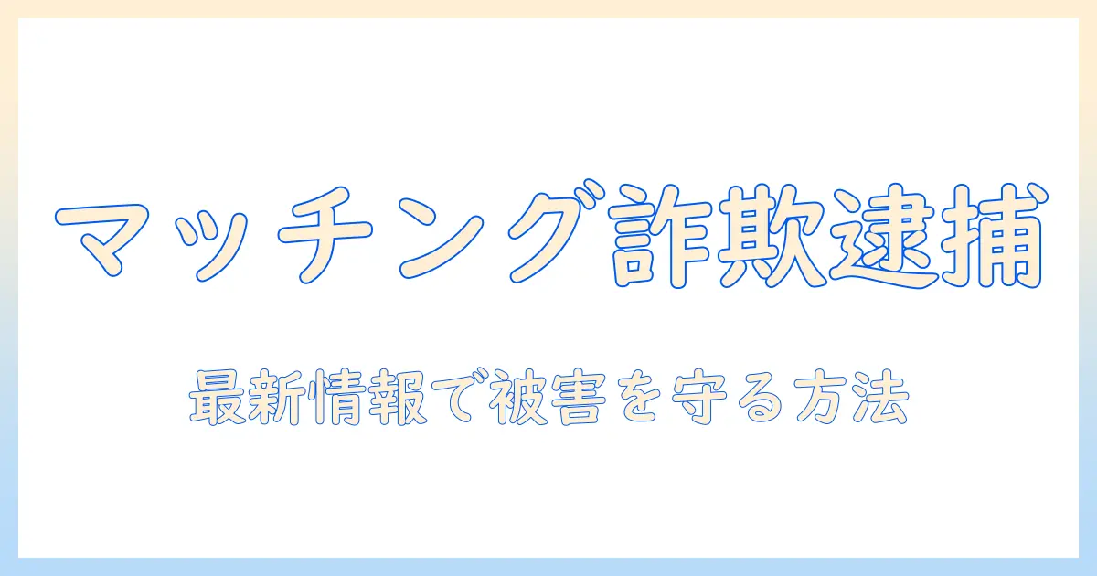 マッチングアプリ 詐欺 逮捕の実態と対策｜被害を防ぐための最新情報