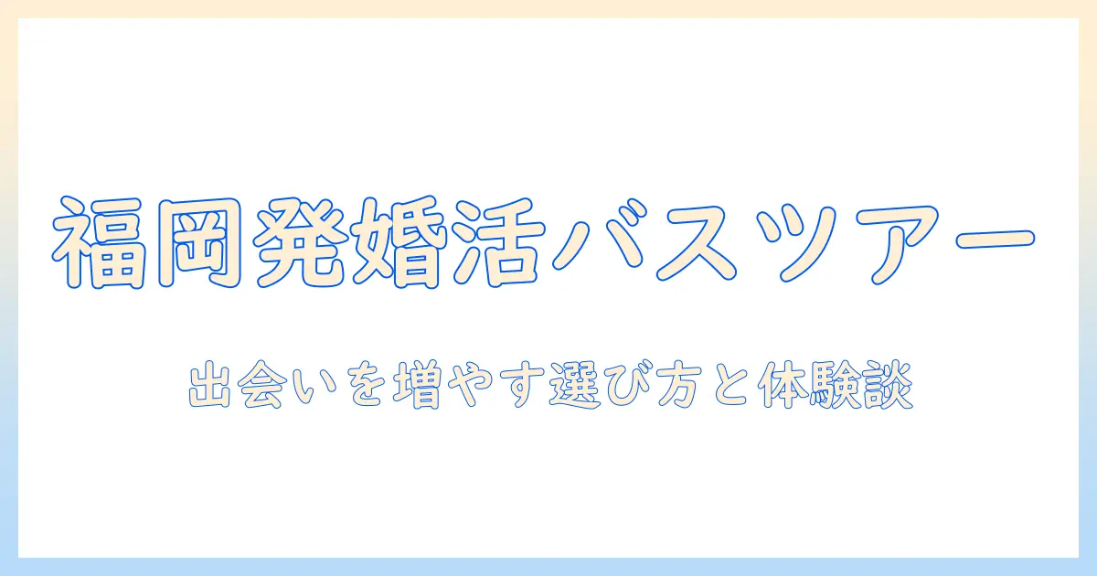 福岡発の婚活バスツアーを徹底解説｜出会いを増やす婚活ツアーの選び方と体験談