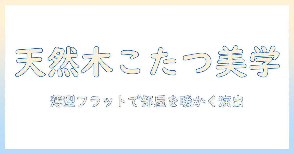 こたつを天然木×フラットヒーターで選ぶ理由と選び方｜おしゃれで暖かなリビングを実現するガイド