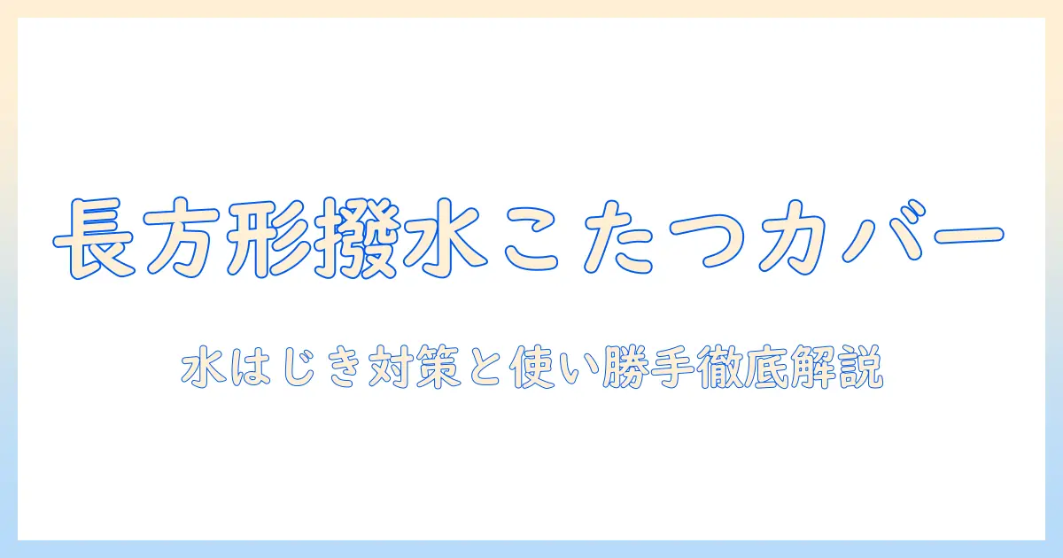 こたつの上掛けカバーを長方形で選ぶときのポイント：撥水機能で水ハネ対策と使い勝手を徹底解説