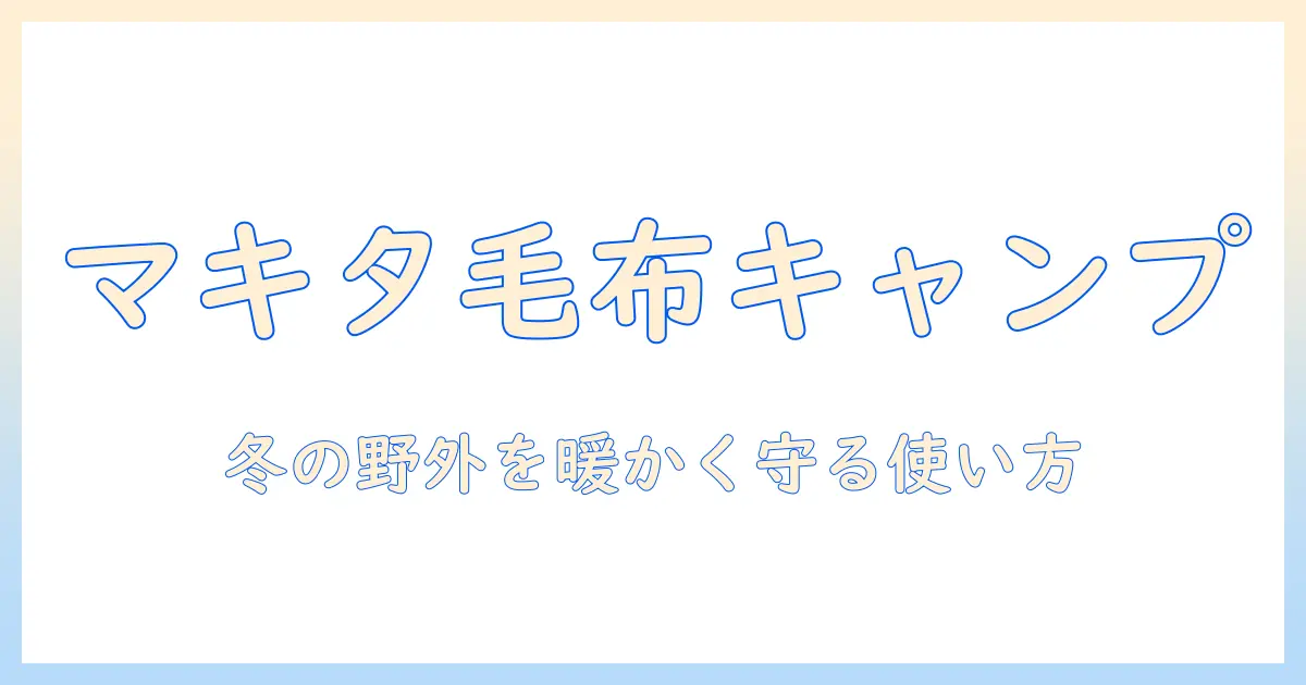 マキタの電気毛布でキャンプを暖かく！冬のアウトドアを快適にする選び方と使い方ガイド