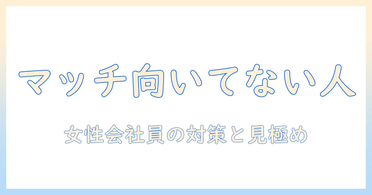 マッチングアプリ 向いてない人とは？ 女性の会社員が知っておくべき特徴と対策