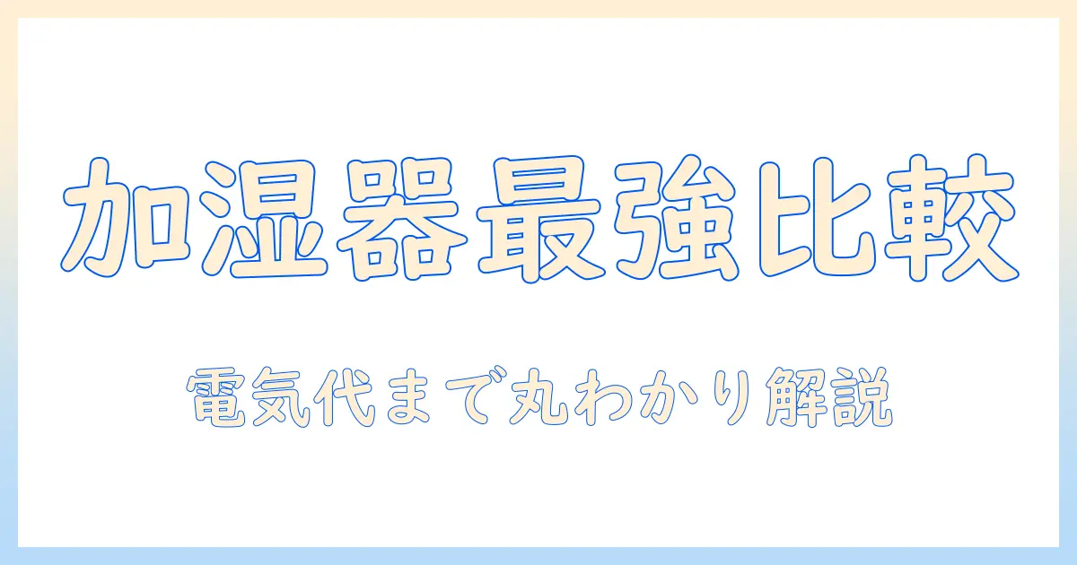 加湿器徹底比較:加熱式・超音波式・ハイブリッドと電気代を詳しく解説
