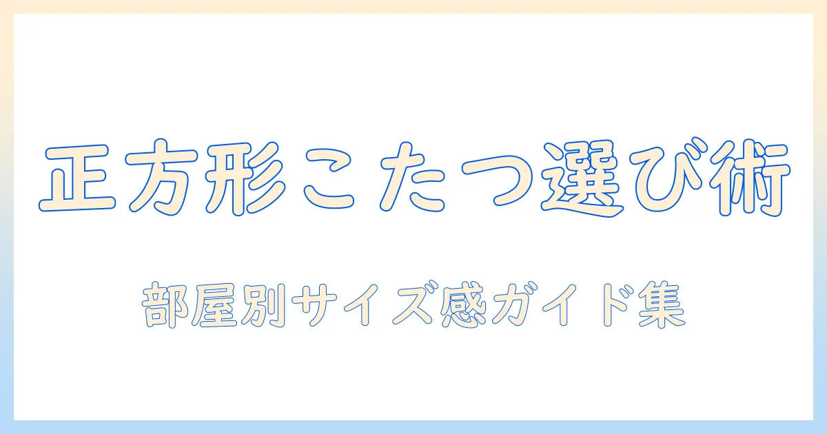 こたつの大きさを正方形で選ぶときのポイントと部屋別のサイズ感ガイド