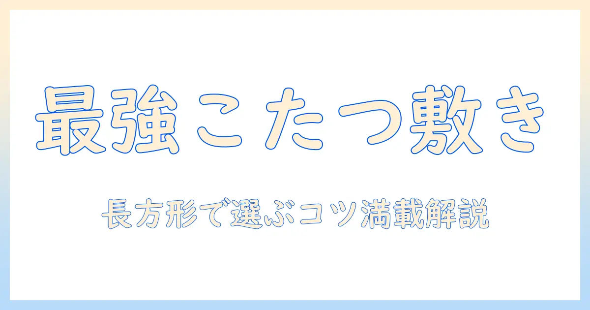 こたつ 敷き マット 長方形で選ぶコツ：快適なこたつライフのための敷きマットガイド