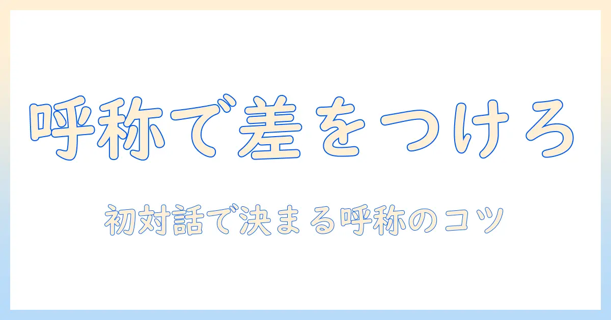 マッチングアプリ 呼び方を聞く: 初対話で好印象を与える呼称の使い方とNG表現ガイド