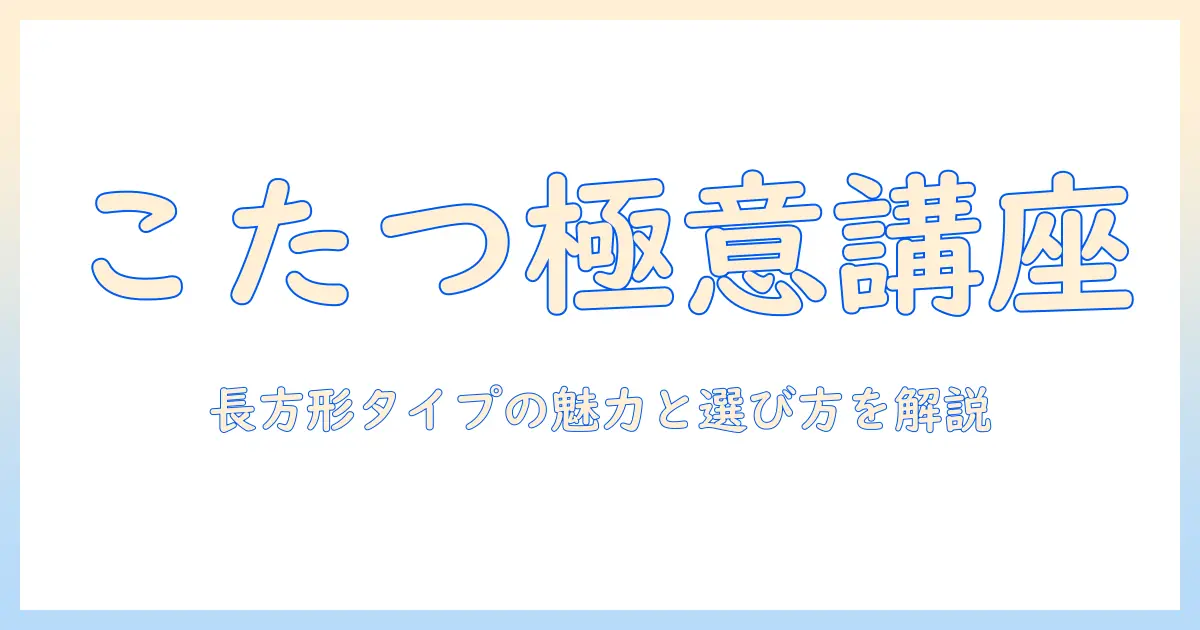 こたつの基礎ガイド：布団と毛布の選び方、長方形タイプの特徴を学ぶ—冬を快適にするこたつ活用術