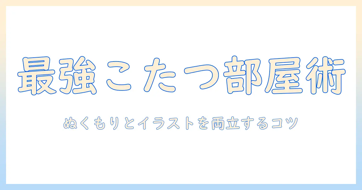 こたつでぬくぬく過ごす冬の部屋づくりとイラストのコツ