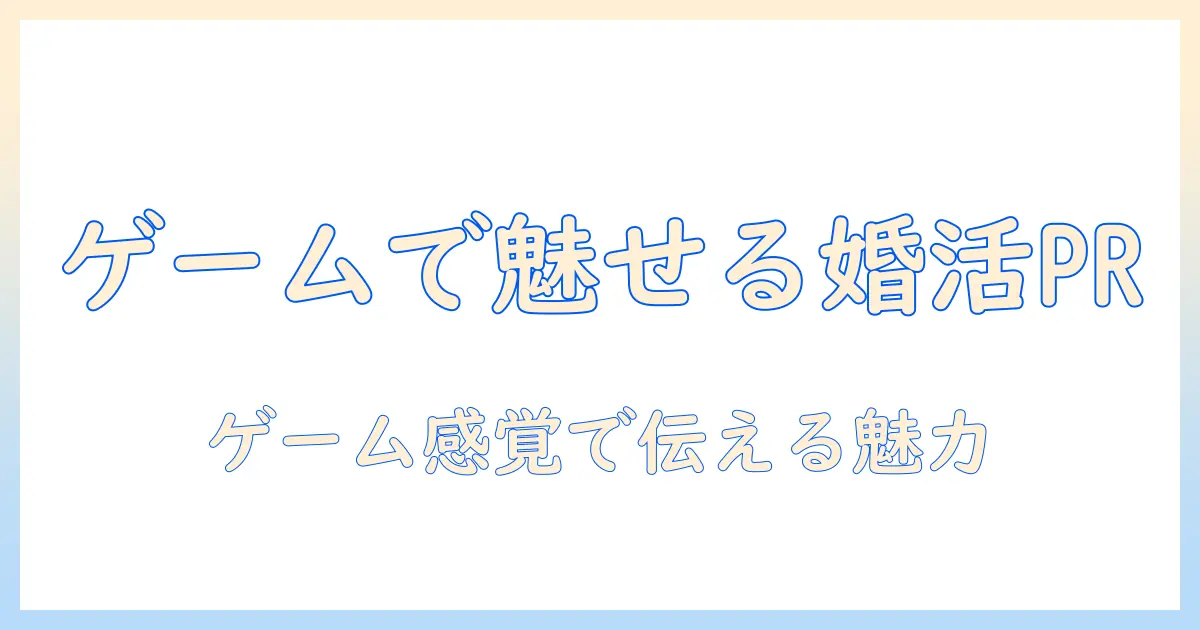 婚活で使える自己pr術：ゲーム感覚で魅力を伝える方法