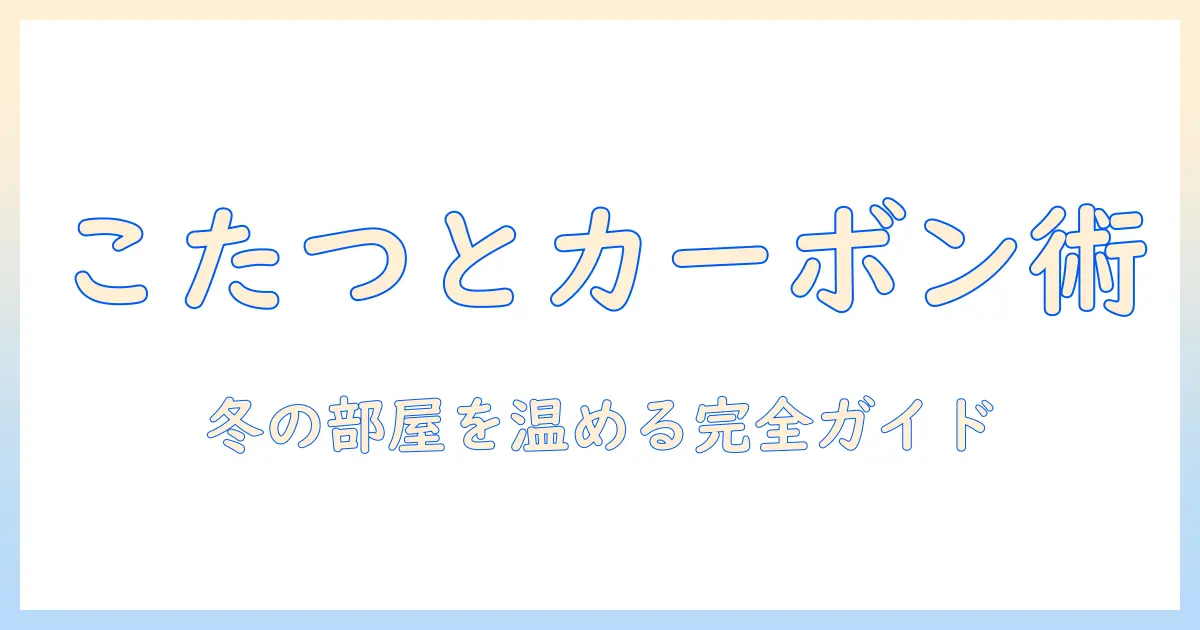 こたつとカーボンヒーターのおすすめ徹底ガイド｜冬の部屋を温かくする選び方と比較ポイント